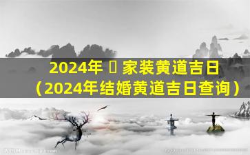 2024年 ☘ 家装黄道吉日（2024年结婚黄道吉日查询）